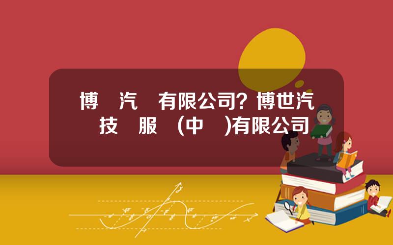 博時汽車有限公司？博世汽車技術服務(中國)有限公司