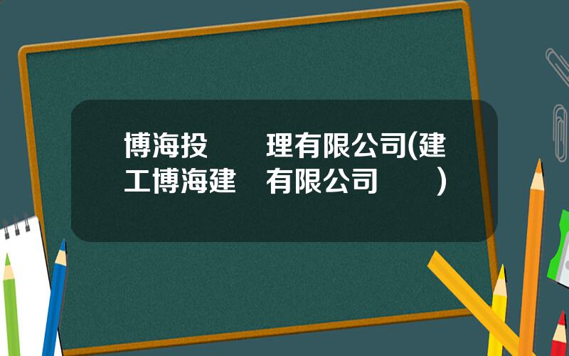 博海投資琯理有限公司(建工博海建設有限公司電話)