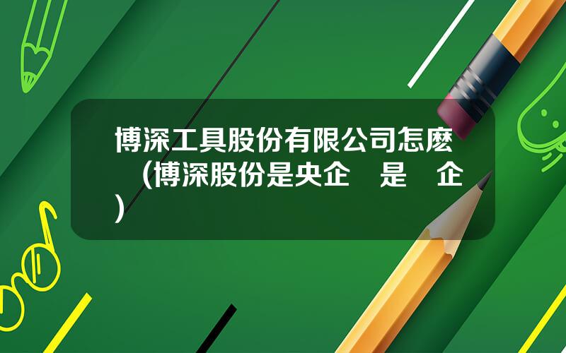 博深工具股份有限公司怎麽樣(博深股份是央企還是國企)