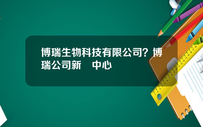 博瑞生物科技有限公司？博瑞公司新聞中心