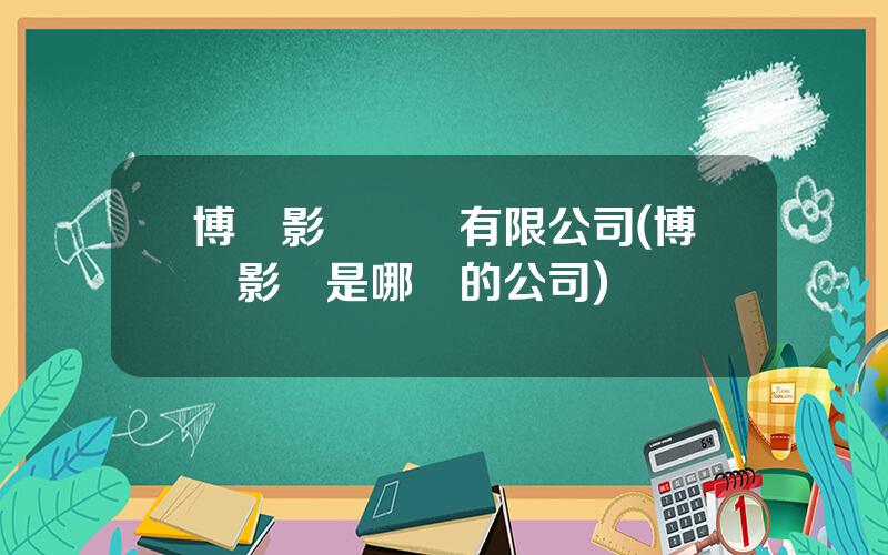博納影眡娛樂有限公司(博納影業是哪裡的公司)