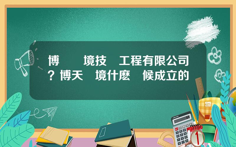 博華環境技術工程有限公司？博天環境什麽時候成立的