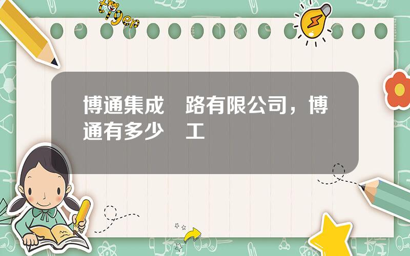 博通集成電路有限公司，博通有多少員工