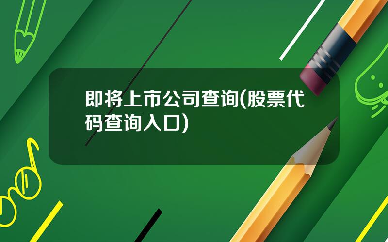 即将上市公司查询(股票代码查询入口)