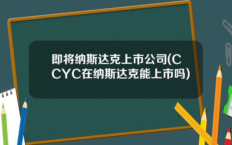 即将纳斯达克上市公司(CCYC在纳斯达克能上市吗)