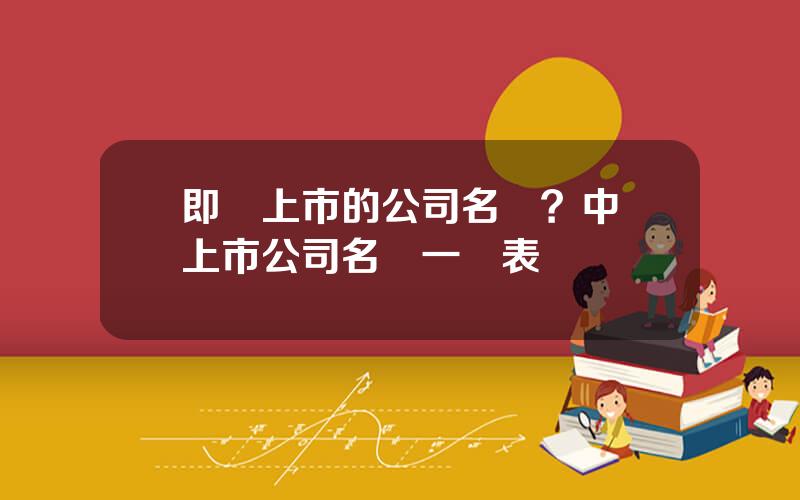 即將上市的公司名單？中國上市公司名單一覽表