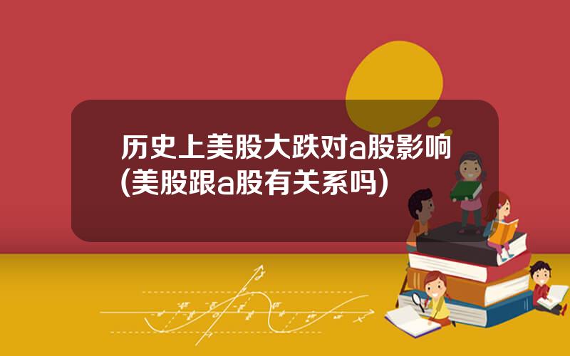 历史上美股大跌对a股影响(美股跟a股有关系吗)