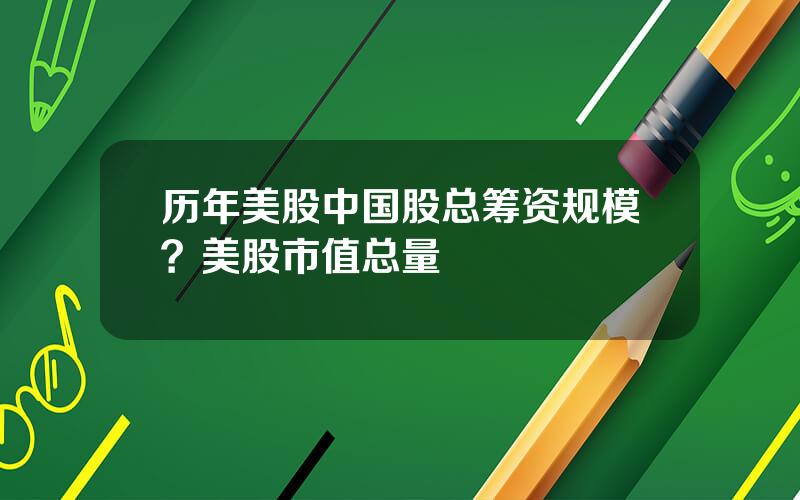 历年美股中国股总筹资规模？美股市值总量