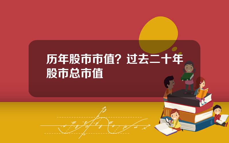历年股市市值？过去二十年股市总市值