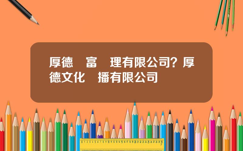厚德財富琯理有限公司？厚德文化傳播有限公司