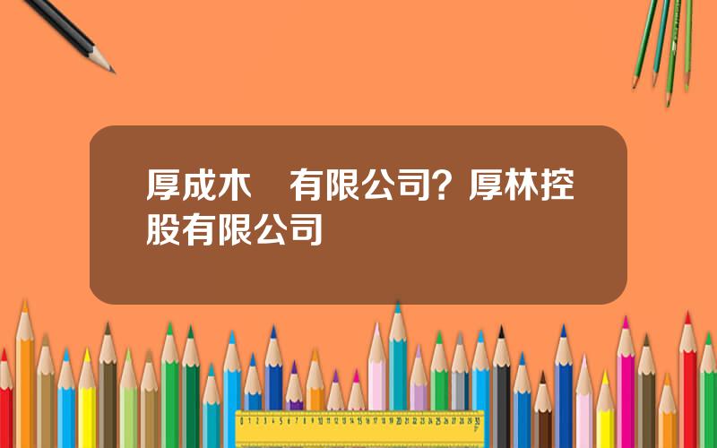 厚成木業有限公司？厚林控股有限公司