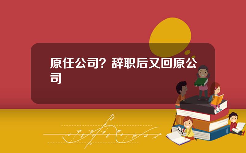 原任公司？辞职后又回原公司