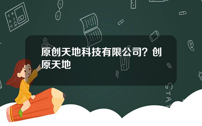 原创天地科技有限公司？创原天地