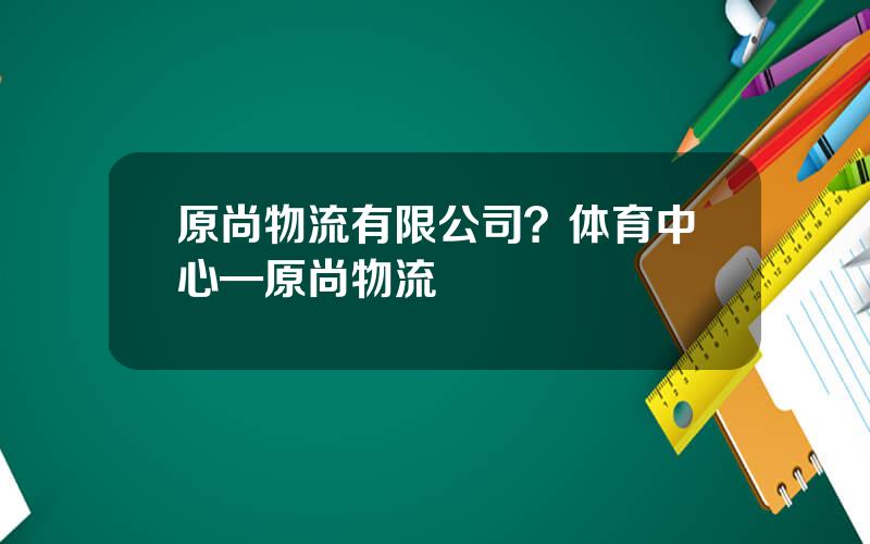 原尚物流有限公司？体育中心—原尚物流