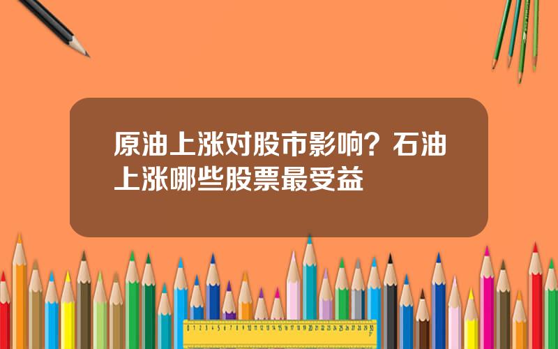 原油上涨对股市影响？石油上涨哪些股票最受益