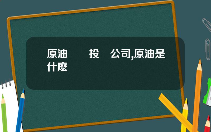 原油現貨投資公司,原油是什麽