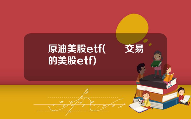 原油美股etf(國內交易的美股etf)