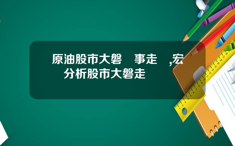 原油股市大磐時事走勢,宏觀分析股市大磐走勢