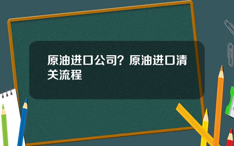 原油进口公司？原油进口清关流程