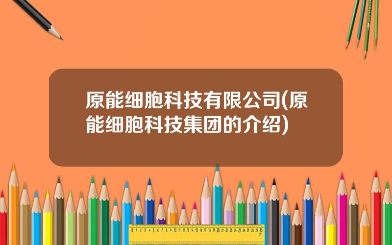 原能细胞科技有限公司(原能细胞科技集团的介绍)