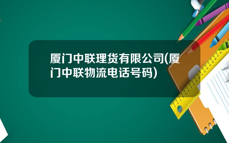厦门中联理货有限公司(厦门中联物流电话号码)