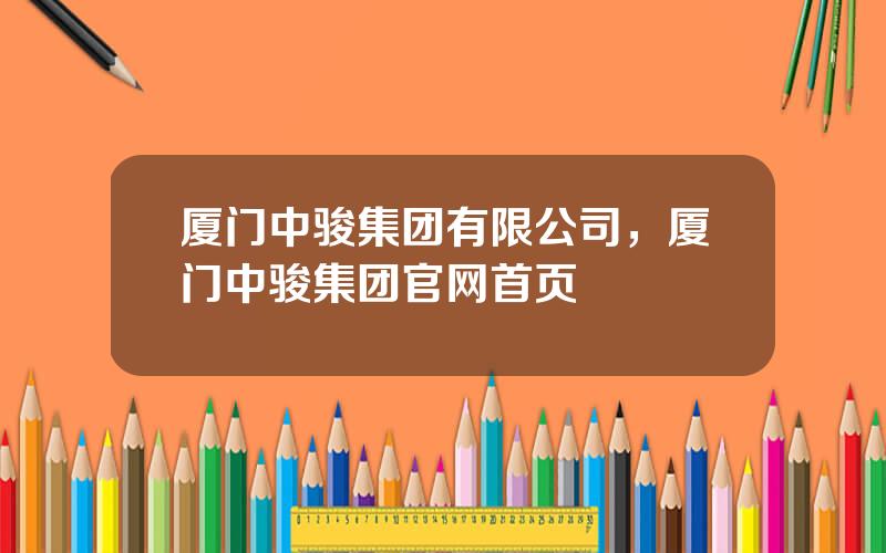 厦门中骏集团有限公司，厦门中骏集团官网首页