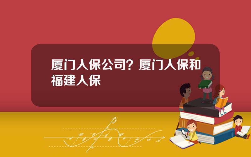 厦门人保公司？厦门人保和福建人保