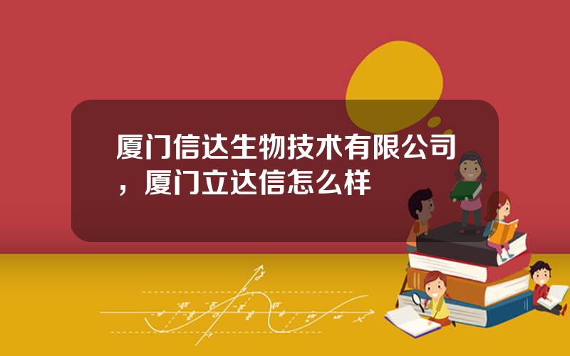 厦门信达生物技术有限公司，厦门立达信怎么样