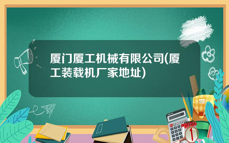 厦门厦工机械有限公司(厦工装载机厂家地址)