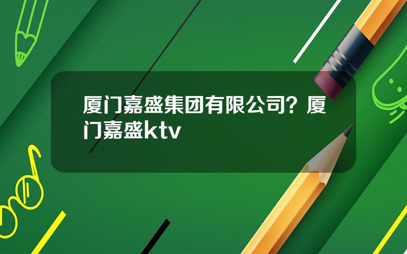 厦门嘉盛集团有限公司？厦门嘉盛ktv