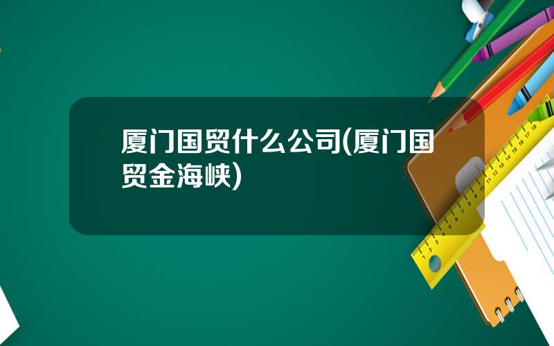 厦门国贸什么公司(厦门国贸金海峡)
