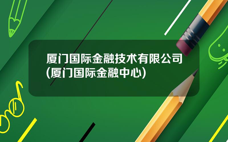 厦门国际金融技术有限公司(厦门国际金融中心)