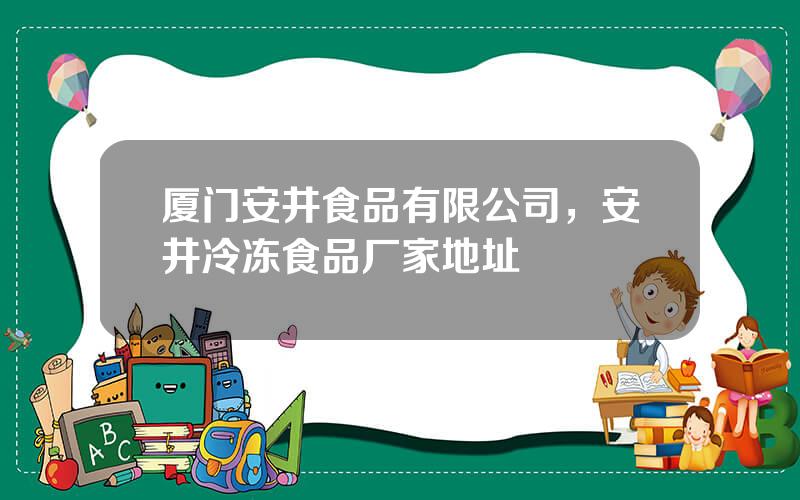 厦门安井食品有限公司，安井冷冻食品厂家地址