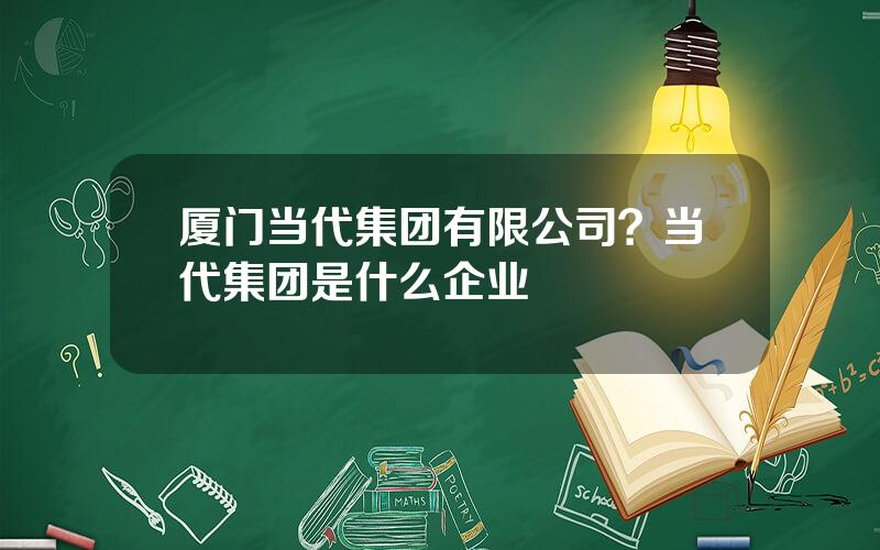 厦门当代集团有限公司？当代集团是什么企业