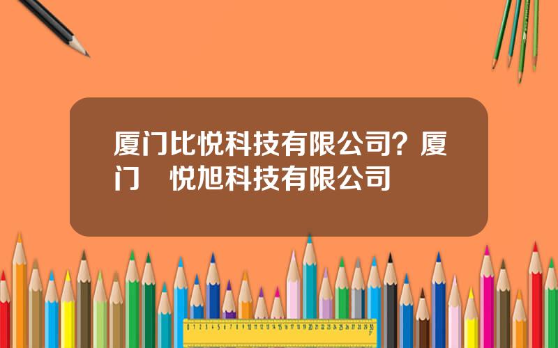 厦门比悦科技有限公司？厦门昇悦旭科技有限公司
