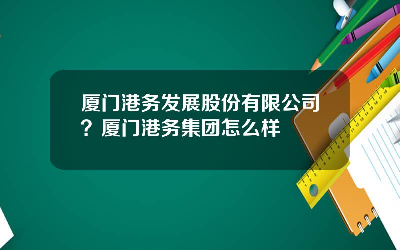 厦门港务发展股份有限公司？厦门港务集团怎么样