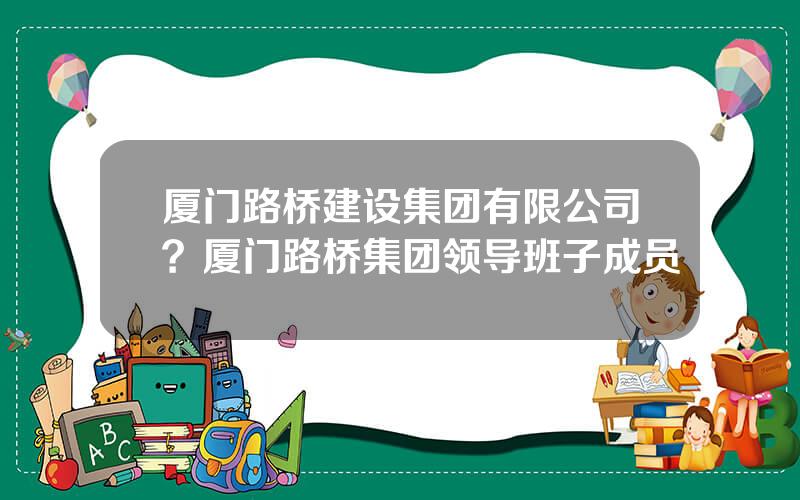 厦门路桥建设集团有限公司？厦门路桥集团领导班子成员
