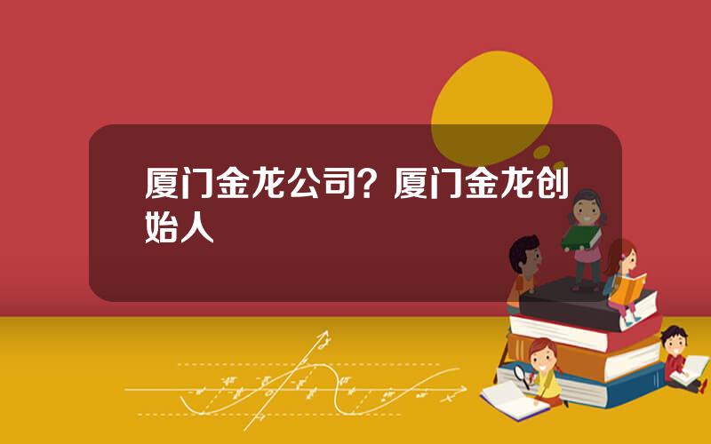 厦门金龙公司？厦门金龙创始人