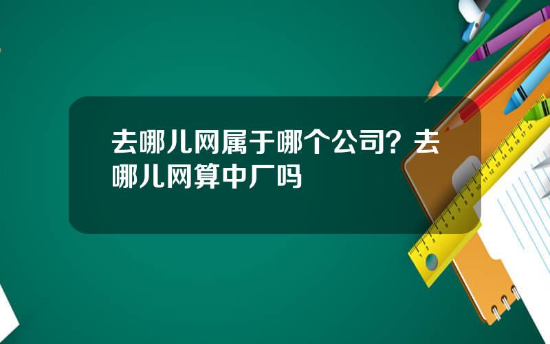 去哪儿网属于哪个公司？去哪儿网算中厂吗