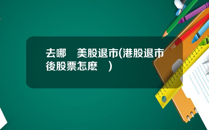 去哪兒美股退市(港股退市後股票怎麽辦)