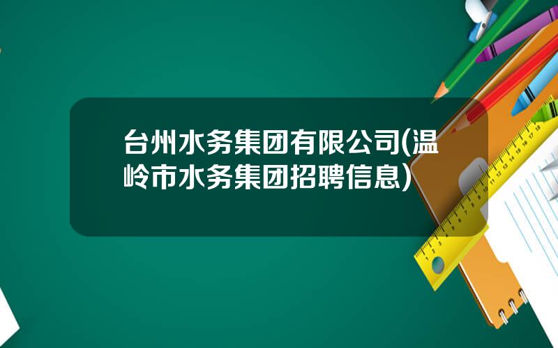 台州水务集团有限公司(温岭市水务集团招聘信息)