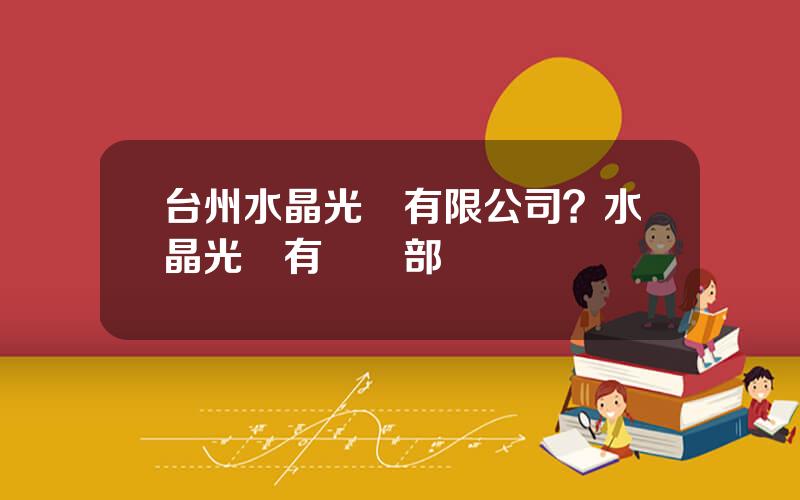 台州水晶光電有限公司？水晶光電有幾個部門