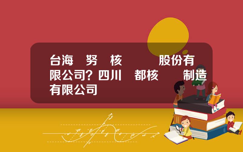 台海瑪努爾核電設備股份有限公司？四川華都核設備制造有限公司