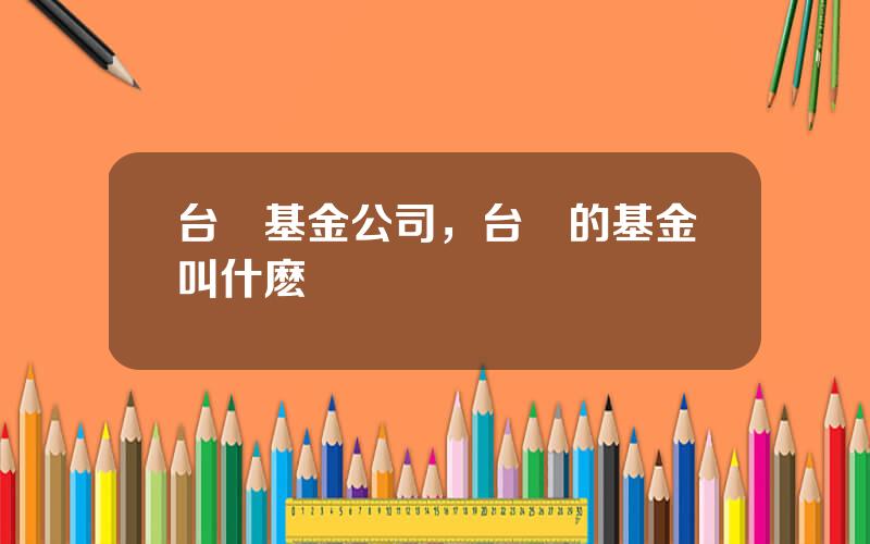 台灣基金公司，台灣的基金叫什麽