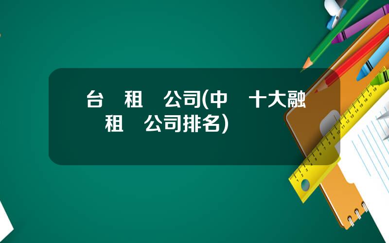 台灣租賃公司(中國十大融資租賃公司排名)