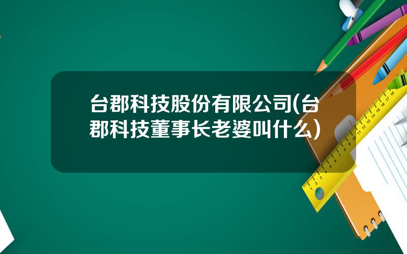 台郡科技股份有限公司(台郡科技董事长老婆叫什么)