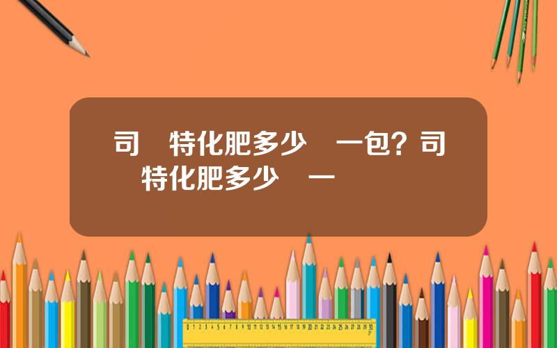 司爾特化肥多少錢一包？司爾特化肥多少錢一噸