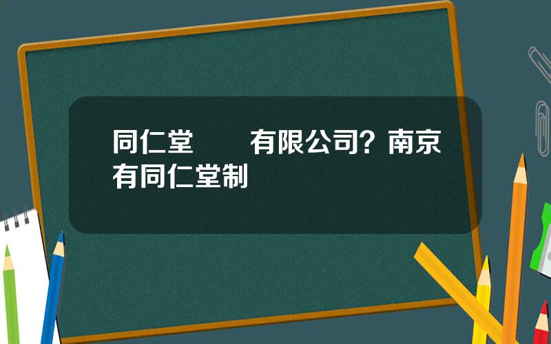 同仁堂國際有限公司？南京有同仁堂制葯廠嗎