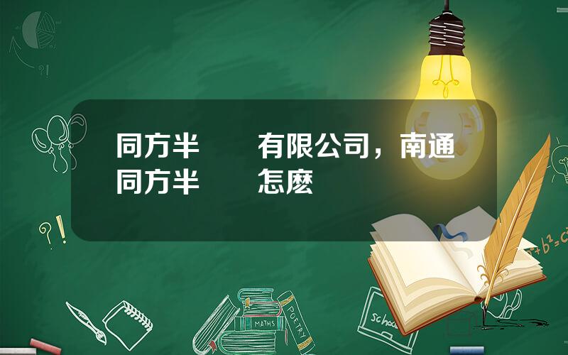 同方半導躰有限公司，南通同方半導躰怎麽樣