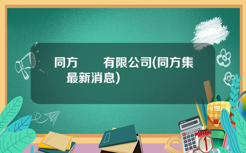 同方實業有限公司(同方集團最新消息)